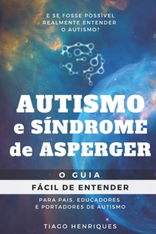 Autismo e Síndrome de Asperger: O Guia Fácil de Entender para Pais, Educadores e Portadores de Autismo: E se fosse possível realmente entender o autis