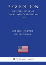 2018-2020 Enterprise Housing Goals (US Federal Housing Finance Agency Regulation) (FHFA) (2018 Edition)