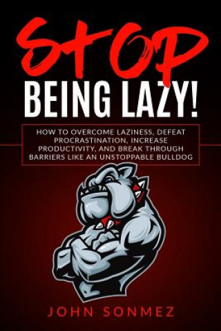 Stop Being Lazy: How to Overcome Laziness, Defeat Procrastination, Increase Productivity, and Break Through Barriers Like an Unstoppabl