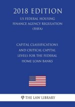 Capital Classifications and Critical Capital Levels for the Federal Home Loan Banks (US Federal Housing Finance Agency Regulation) (FHFA) (2018 Editio