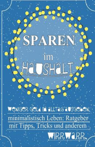 Sparen im Haushalt! Weniger Geld im Alltag ausgeben, minimalistisch Leben: Ratgeber mit Tipps, Tricks & anderem Wirrwarr.