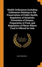 Health Ordinances Including Ordinances Relating to the Preservation of Public Health, Regulation of Hospitals, Prevention of Disease, Preparation of F