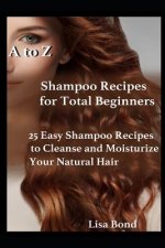 A to Z Shampoo Recipes for Total Beginners: 25 Easy Shampoo Recipes to Cleanse and Moisturize Your Natural Hair
