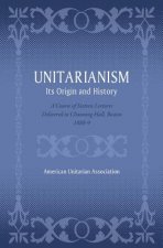 Unitarianism: Its Origin and History: A Course of Sixteen Lectures Delivered in Channing Hall, Boston, 1888-9