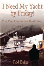 I Need My Yacht by Friday: True Tales from the Boat Repair Yard