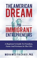 The American Dream For Immigrant Entrepreneurs: A Beginner's Guide To Freedom, Fame And Fortune In The USA