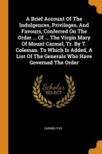 Brief Account of the Indulgences, Privileges, and Favours, Conferred on the Order ... of ... the Virgin Mary of Mount Carmel, Tr. by T. Coleman. to Wh