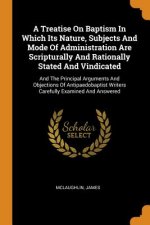 Treatise on Baptism in Which Its Nature, Subjects and Mode of Administration Are Scripturally and Rationally Stated and Vindicated