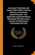 Lawrence Yesterday and Today (1845-1918) a Concise History of Lawrence Massachusetts - Her Industries and Institutions; Municipal Statistics and a Var