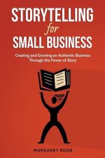 Storytelling for Small Business: Creating and Growing an Authentic Business Through the Power of Story