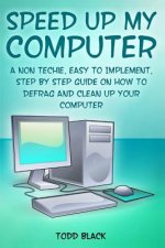 Speed Up My Computer: A Non Techie, Easy to Implement, Step By Step Guide On How to Defrag and Clean Up Your Computer