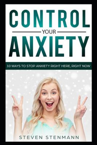 Control Your Anxiety: 10 Ways to Stop Anxiety Right Here, Right Now
