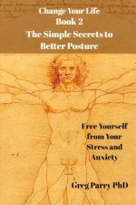 Change Your Life - Book 2: The Simple Secrets to Better Posture: Free Yourself from Your Stress and Anxiety