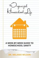 The Organized Homeschool Life: A Week-By-Week Guide to Homeschool Sanity