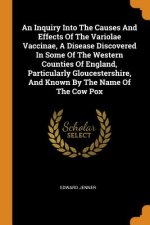 Inquiry Into the Causes and Effects of the Variolae Vaccinae, a Disease Discovered in Some of the Western Counties of England, Particularly Gloucester