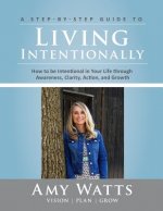 Living Intentionally: A Step-by-Step Guide of How to Be Intentional In Your Life Through Awareness, Clarity, Action and Growth