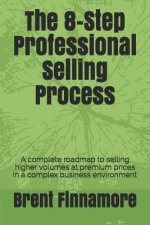 The 8-Step Professional Selling Process: A Complete Roadmap to Selling Higher Volumes at Premium Prices in a Complex Business Environment