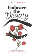 Embrace the Beauty: A Collection of Poetry, Flash Fiction, and Short Stories
