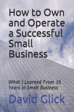 How to Own and Operate a Successful Small Business: What I Learned from 35 Years in Small Business