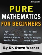 Pure Mathematics for Beginners: A Rigorous Introduction to Logic, Set Theory, Abstract Algebra, Number Theory, Real Analysis, Topology, Complex Analys