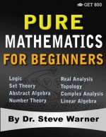Pure Mathematics for Beginners: A Rigorous Introduction to Logic, Set Theory, Abstract Algebra, Number Theory, Real Analysis, Topology, Complex Analys