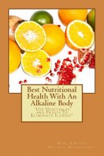 Best Nutritional Health With An Alkaline Body: Use Vegetables and Fruits To Eliminate Illness