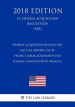 Federal Acquisition Regulation - FAR Case 2009-005, Use of Project Labor Agreements for Federal Construction Projects (US Federal Acquisition Regulati