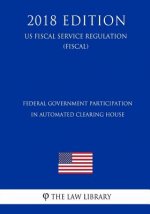 Federal Government Participation in Automated Clearing House (US Fiscal Service Regulation) (FISCAL) (2018 Edition)