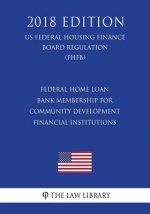 Federal Home Loan Bank Membership for Community Development Financial Institutions (US Federal Housing Finance Board Regulation) (FHFB) (2018 Edition)