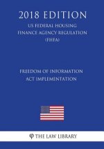 Freedom of Information Act Implementation (US Federal Housing Finance Agency Regulation) (FHFA) (2018 Edition)