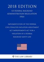 Implementation of the Federal Civil Penalties Inflation Adjustment Act Improvements Act for a Violation of a Federal Railroad Safety Law (US Federal R
