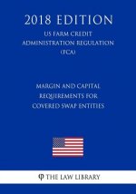 Margin and Capital Requirements for Covered Swap Entities (Us Farm Credit Administration Regulation) (Fca) (2018 Edition)