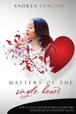 Matters of the Single Heart: How to Heal Past Wounds and Prepare Your Heart to Find Love Again