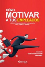 Cómo Motivar a Tus Empleados: Potencia La Satisfacción Y El Entusiasmo de Tu Fuerza Laboral