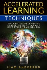 Accelerated Learning Techniques: Your Guide to Learning Faster, Saving Time and Improving Your Memory