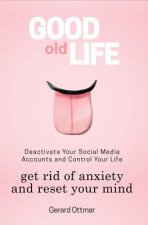 Good Old Life: Deactivate Your Social Media Accounts To Get The Control Of Your Life, Get Rid of Anxiety And Reset Your Mind