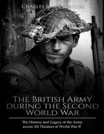 The British Army during the Second World War: The History and Legacy of the Army across All Theaters of World War II