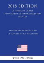 Transfer and Reorganization of Bank Secrecy Act Regulations (US Financial Crimes Enforcement Network Regulation) (FINCEN) (2018 Edition)