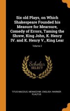 Six old Plays, on Which Shakespeare Founded his Measure for Mearsure, Comedy of Errors, Taming the Shrew, King John, K. Henry IV. and K. Henry V., Kin