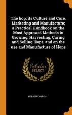 Hop; Its Culture and Cure, Marketing and Manufacture; A Practical Handbook on the Most Approved Methods in Growing, Harvesting, Curing and Selling Hop