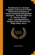Memoirs of J. Decastro, Comedian. in the Course of Them Will Be Given Anecdotes of Various Eminently Distinguished Characters... Amongst Others Are Dr