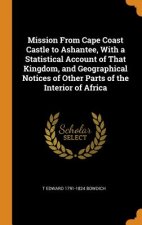 Mission from Cape Coast Castle to Ashantee, with a Statistical Account of That Kingdom, and Geographical Notices of Other Parts of the Interior of Afr