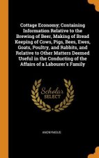Cottage Economy; Containing Information Relative to the Brewing of Beer, Making of Bread Keeping of Cows, Pigs, Bees, Ewes, Goats, Poultry, and Rabbit