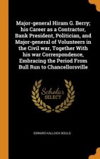 Major-General Hiram G. Berry; His Career as a Contractor, Bank President, Politician, and Major-General of Volunteers in the Civil War, Together with