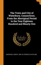 Town and City of Waterbury, Connecticut, from the Aboriginal Period to the Year Eighteen Hundred and Ninety-Five