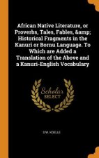 African Native Literature, or Proverbs, Tales, Fables, & Historical Fragments in the Kanuri or Bornu Language. to Which Are Added a Translation of the