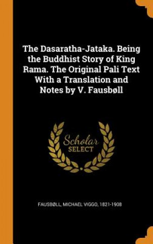 Dasaratha-Jataka. Being the Buddhist Story of King Rama. the Original Pali Text with a Translation and Notes by V. Fausboll