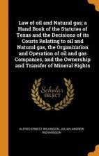Law of Oil and Natural Gas; A Hand Book of the Statutes of Texas and the Decisions of Its Courts Relating to Oil and Natural Gas, the Organization and