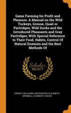 Game Farming for Profit and Pleasure. a Manual on the Wild Turkeys, Grouse, Quail or Partridges, Wild Ducks and the Introduced Pheasants and Gray Part