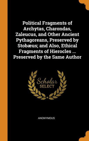 Political Fragments of Archytas, Charondas, Zaleucus, and Other Ancient Pythagoreans, Preserved by Stobaeus; and Also, Ethical Fragments of Hierocles